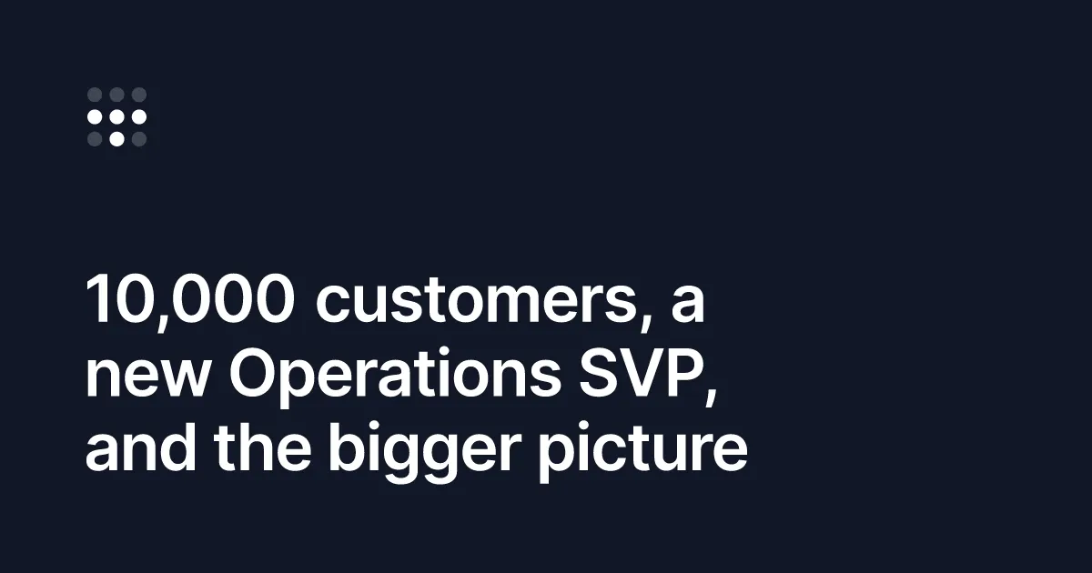 10,000 customers, a new Operations SVP, and the bigger picture