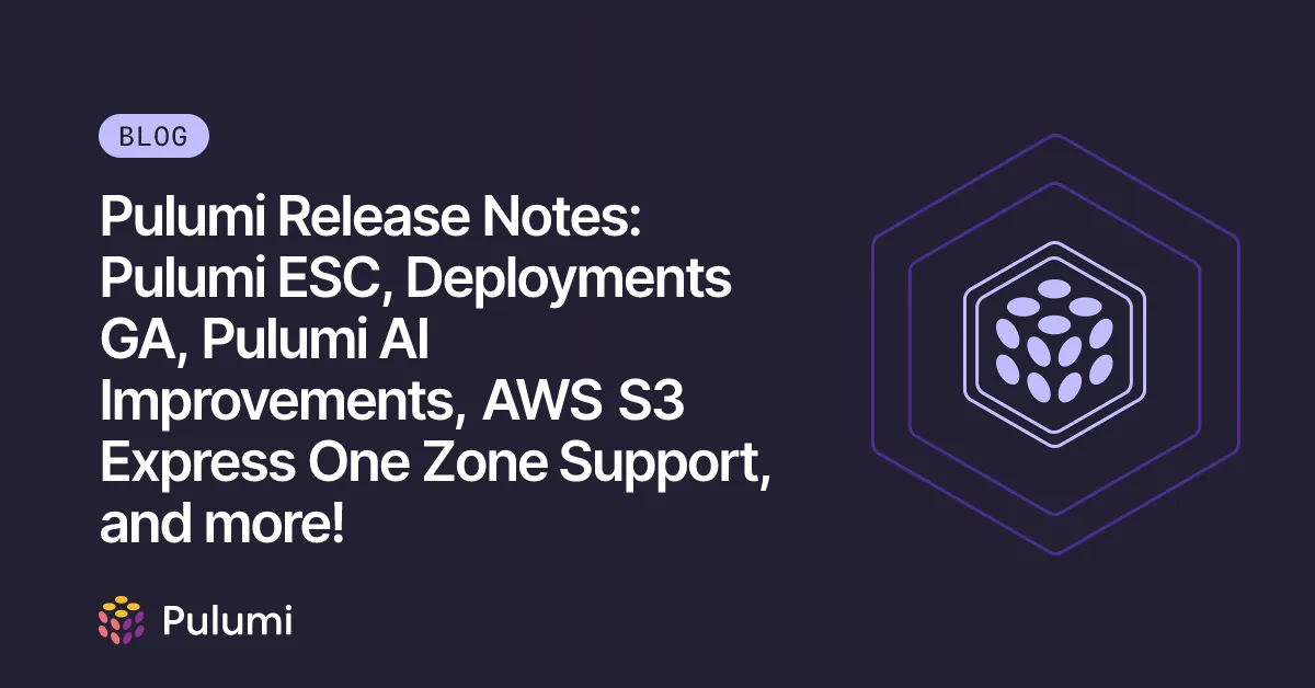 Pulumi Release Notes: Pulumi ESC, Deployments GA, Pulumi AI Improvements, AWS S3 Express One Zone