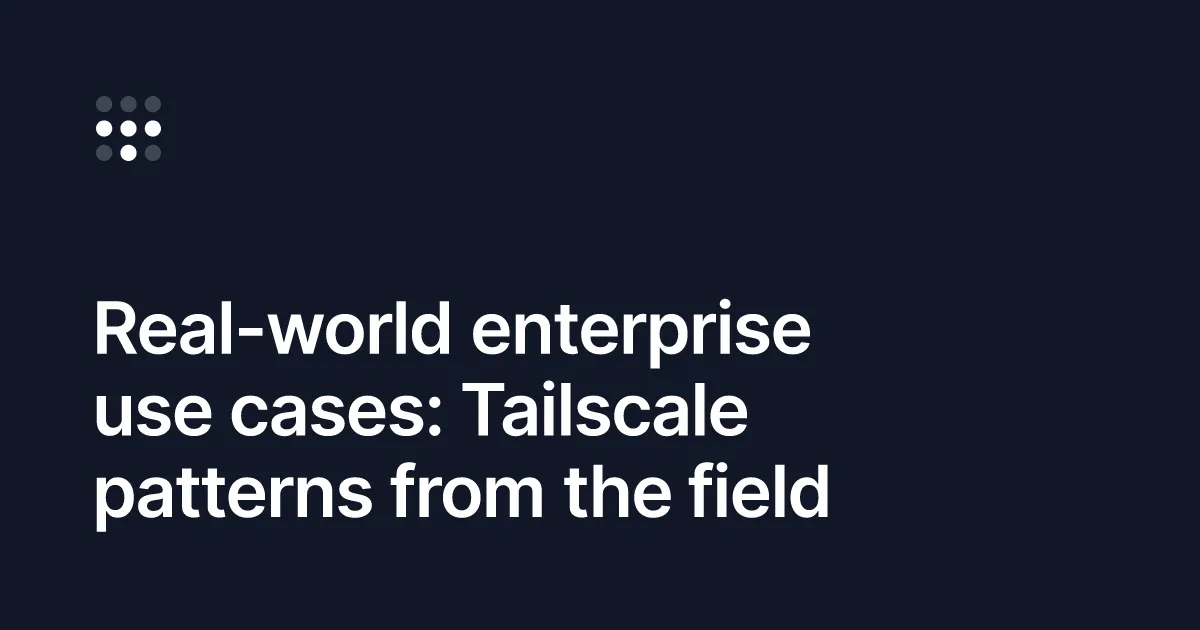Real-world enterprise use cases: Tailscale patterns from the field