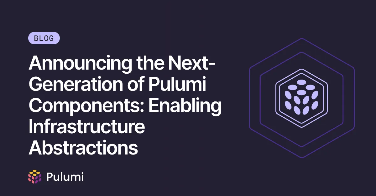 Announcing the Next-Generation of Pulumi Components: Enabling Infrastructure Abstractions