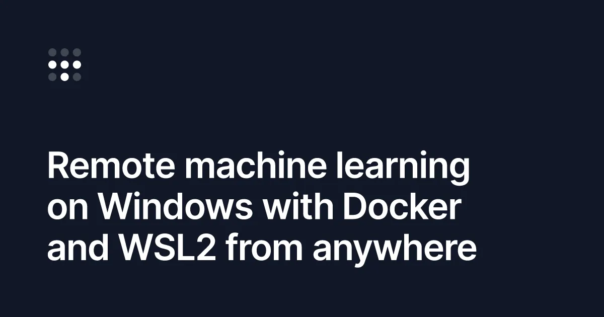 Remote machine learning on Windows with Docker and WSL2 from anywhere