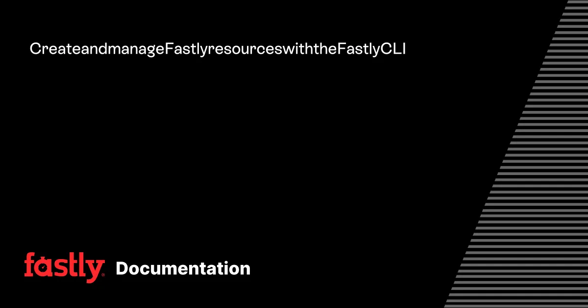 Create and manage Fastly resources with the Fastly CLI