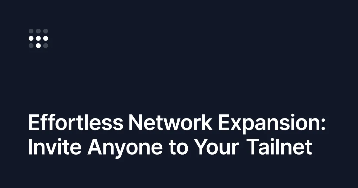 Effortless Network Expansion: Invite Anyone to Your Tailnet