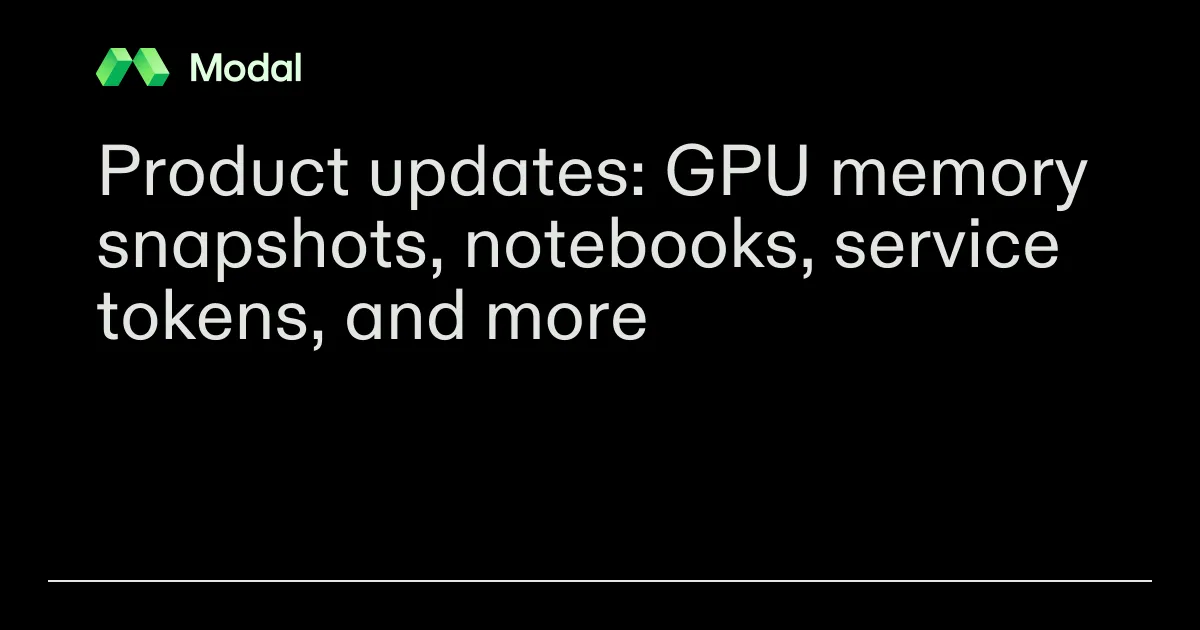 Product updates: GPU memory snapshots, notebooks, service tokens, and more