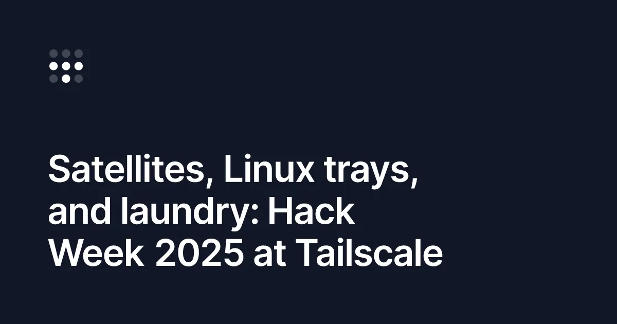 Satellites, Linux trays, and laundry: Hack Week 2025 at Tailscale