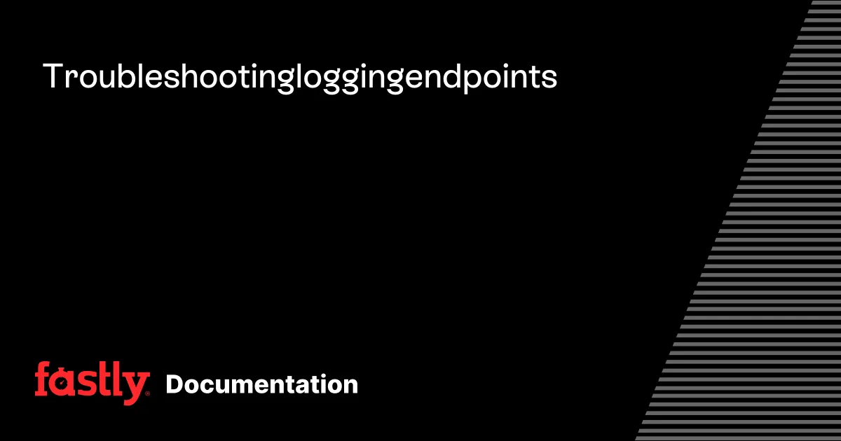 Troubleshooting logging endpoints | Fastly Documentation