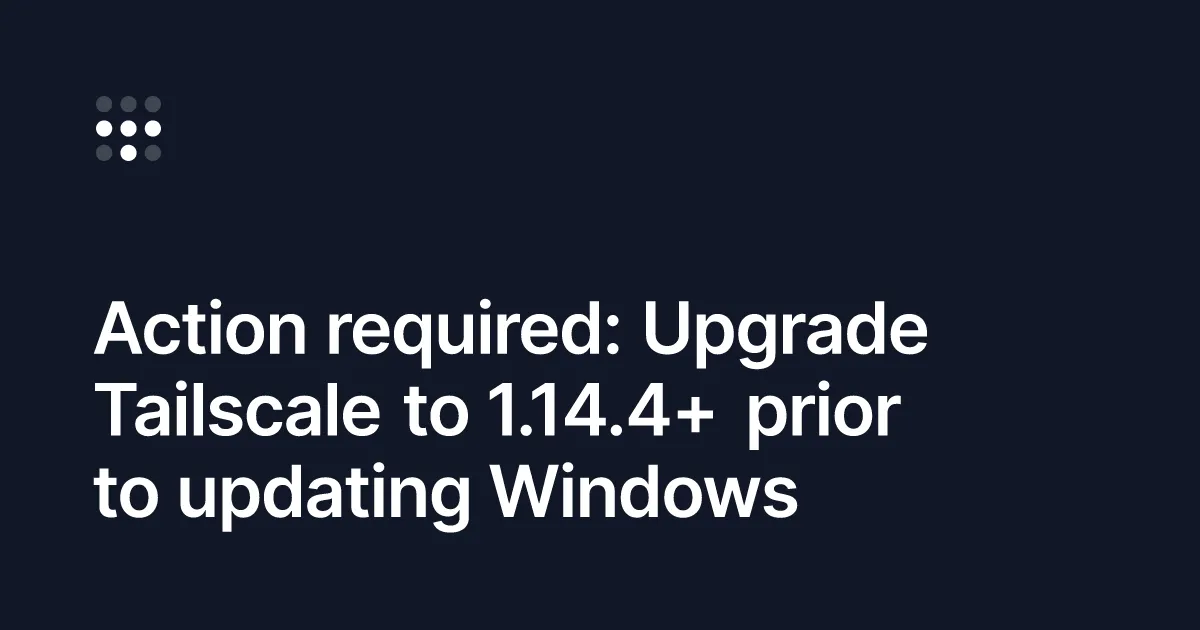 Action required: Upgrade Tailscale to 1.14.4+ prior to updating Windows