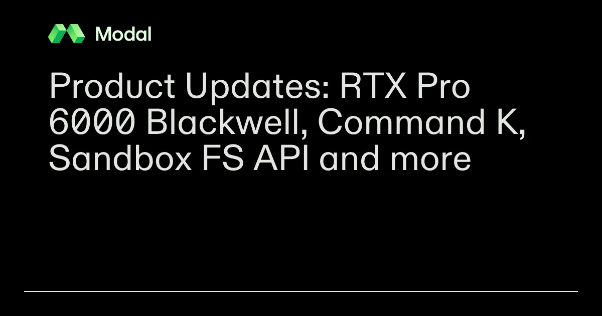 Product Updates: RTX Pro 6000 Blackwell, Command K, Sandbox FS API and more | Modal Blog