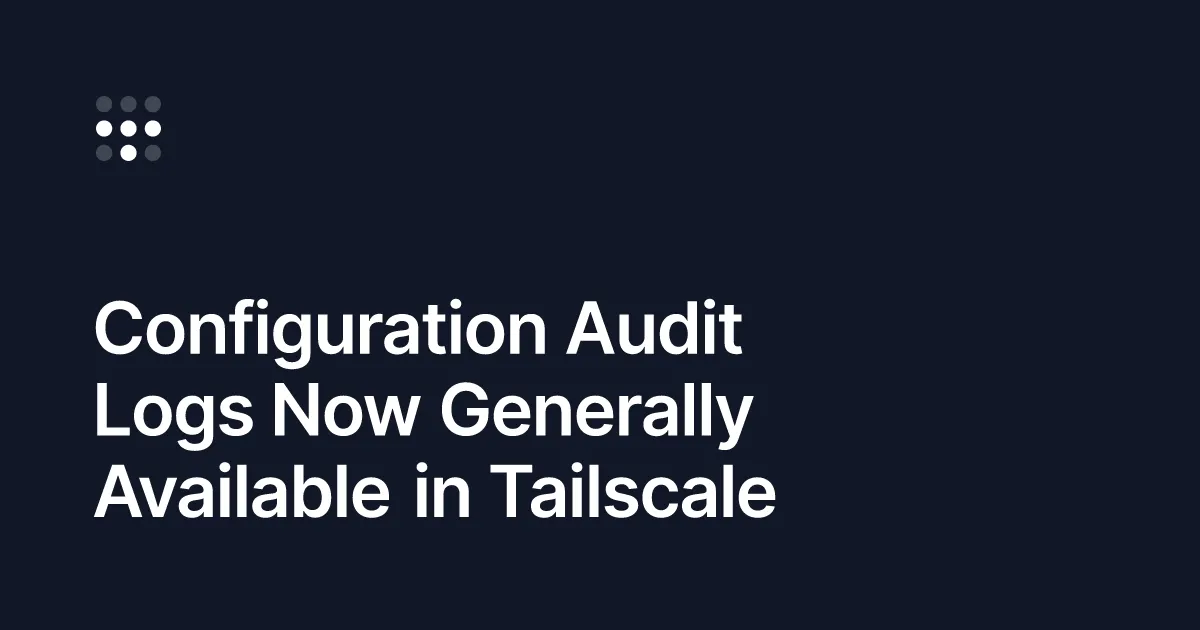 Configuration Audit Logs Now Generally Available in Tailscale