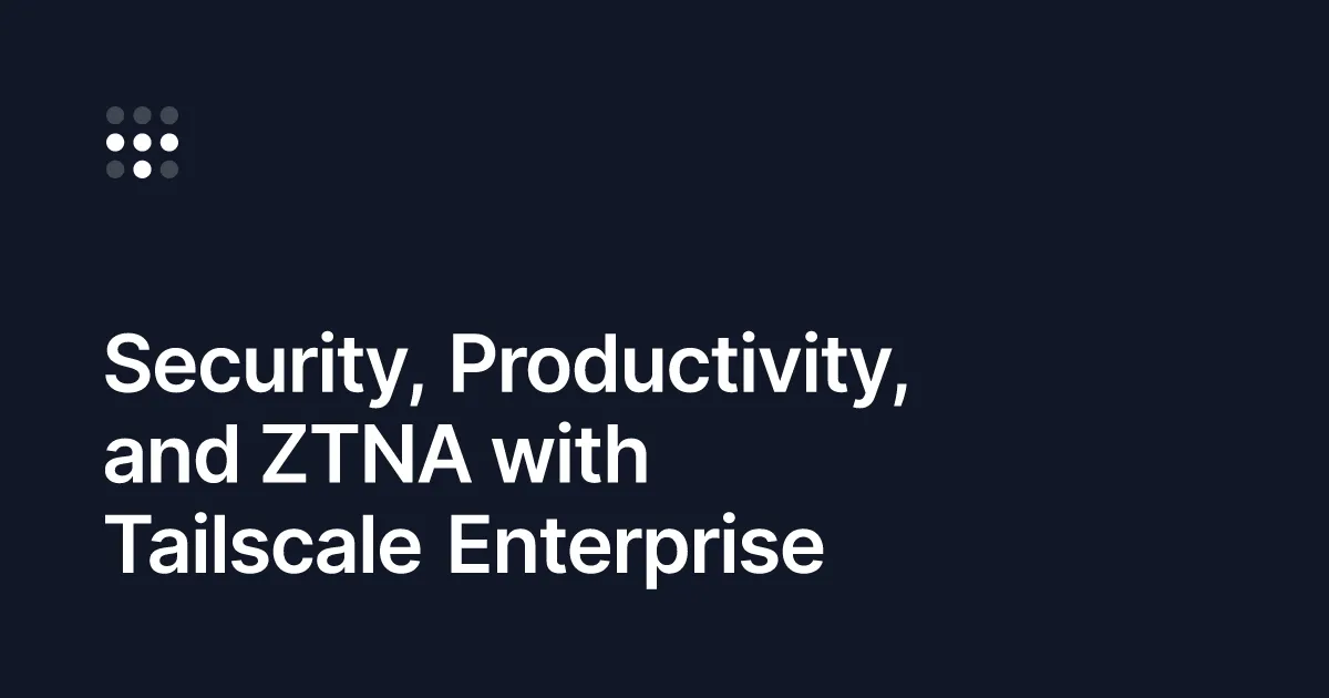 Security, Productivity, and ZTNA with Tailscale Enterprise