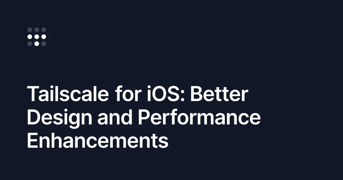 Tailscale for iOS: Better Design and Performance Enhancements