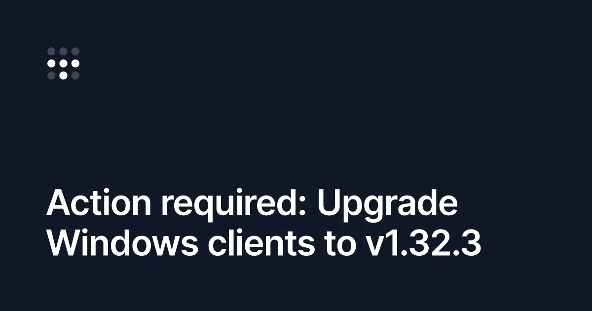 Action required: Upgrade Windows clients to v1.32.3
