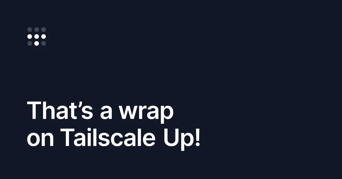 That’s a wrap on Tailscale Up!