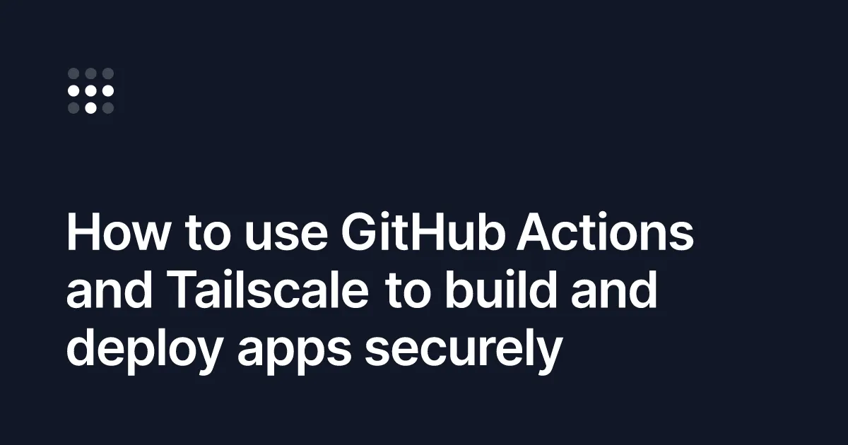 Using GitHub Actions and Tailscale to build and deploy applications securely