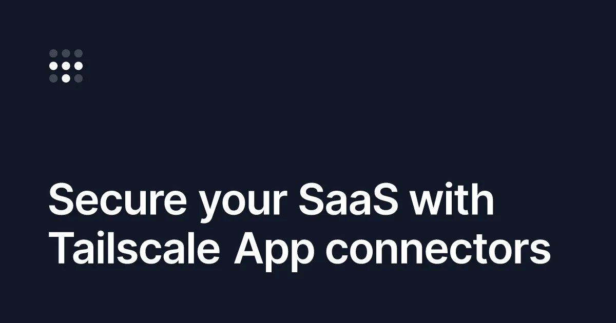 Secure your SaaS with Tailscale App connectors