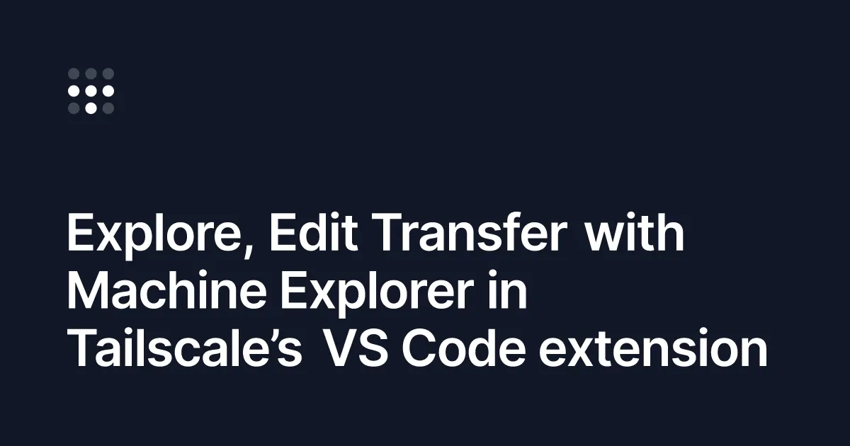 Introducing Machine Explorer, now in Tailscale’s VS Code extension