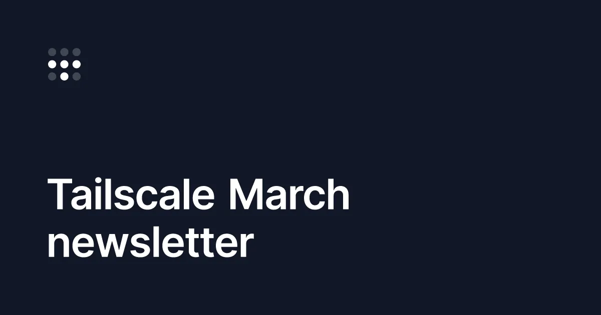 Tailscale March newsletter