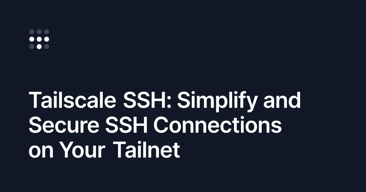 Tailscale SSH: Simplify and Secure SSH Connections on Your Tailnet
