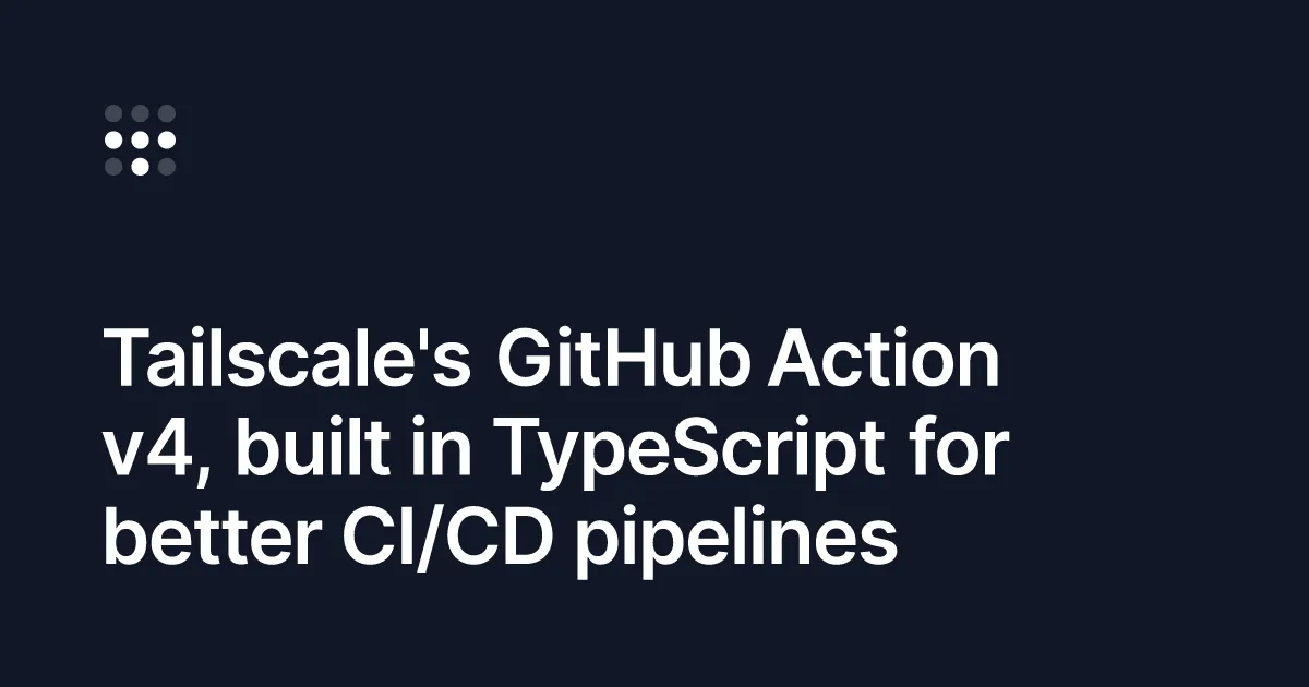 Tailscale GitHub Action v4: faster, more reliable, and new features