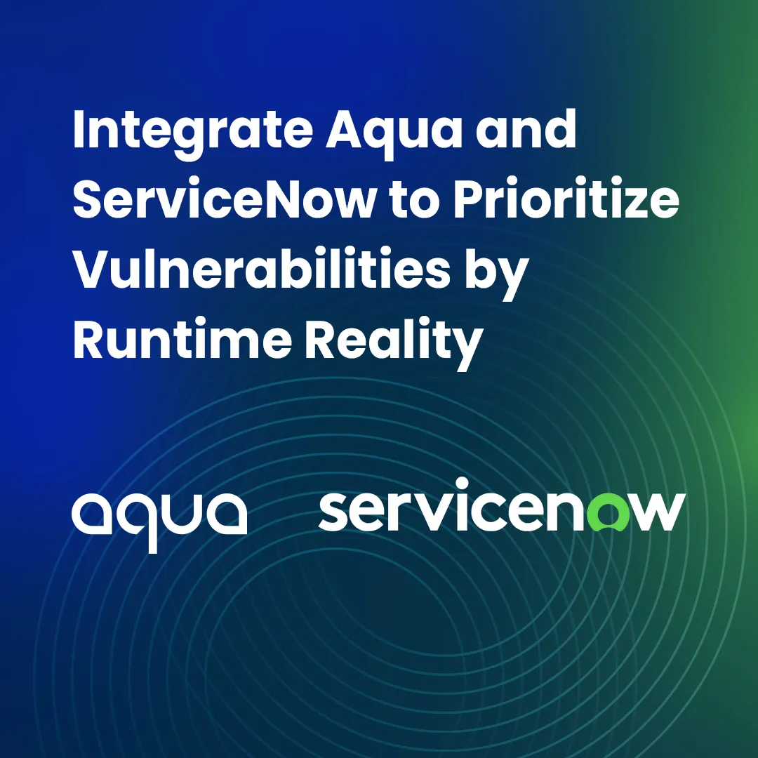 Integrate Aqua and ServiceNow to Prioritize Vulnerabilities by Runtime Reality