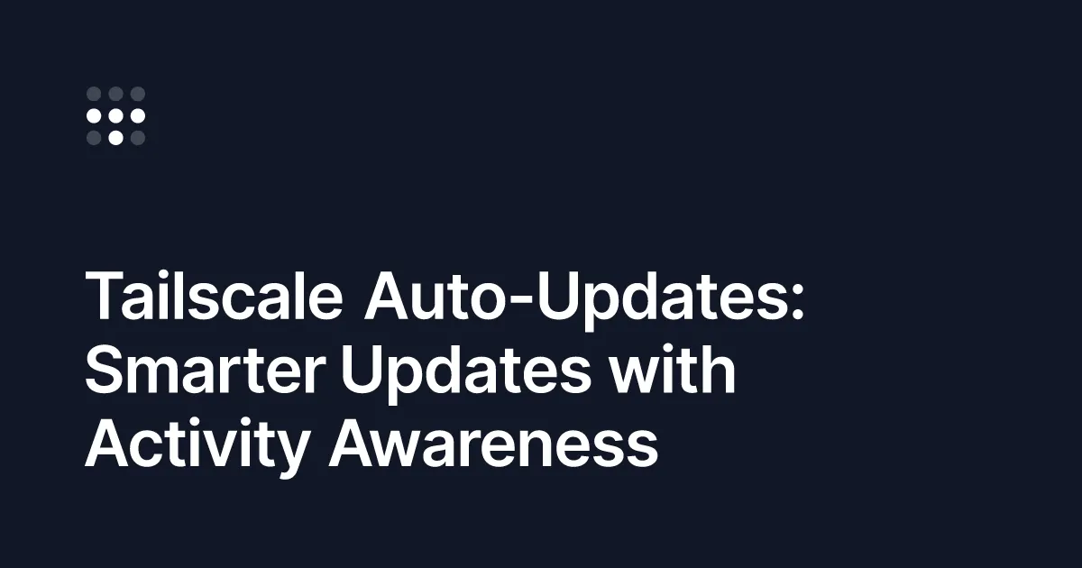 Tailscale Auto-Updates: Smarter Updates with Activity Awareness