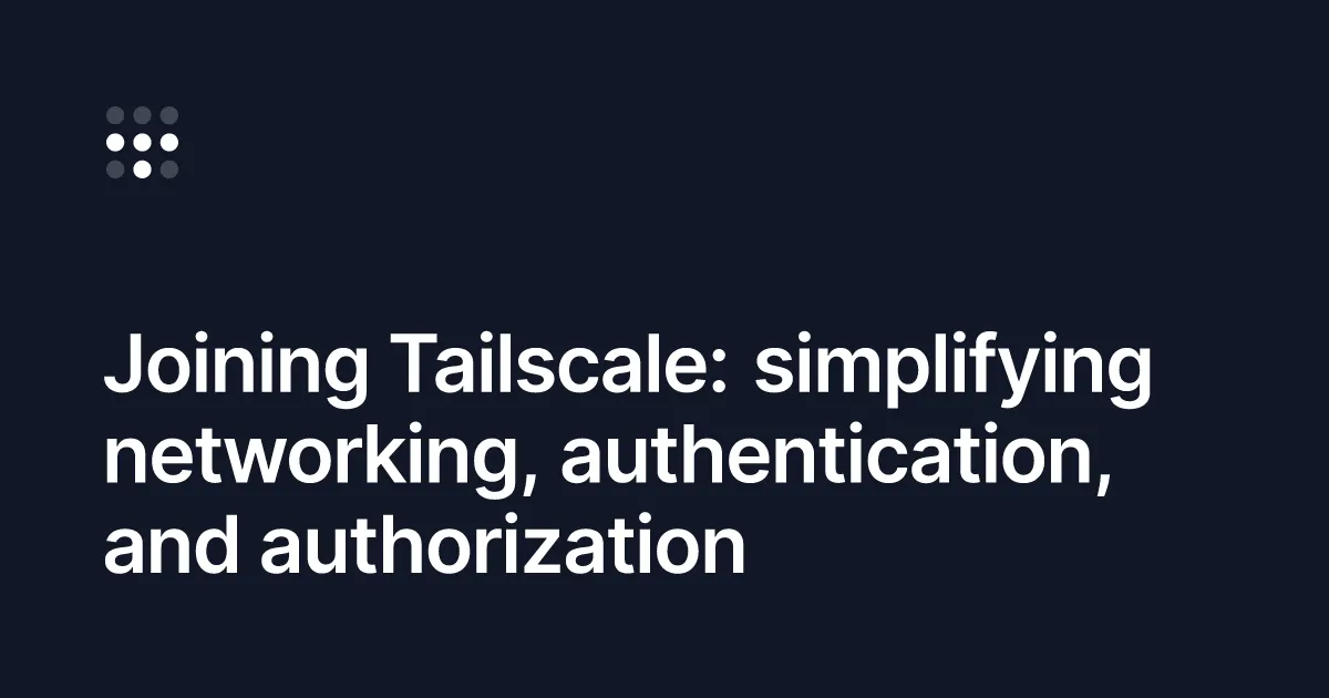 Joining Tailscale: simplifying networking, authentication, and authorization