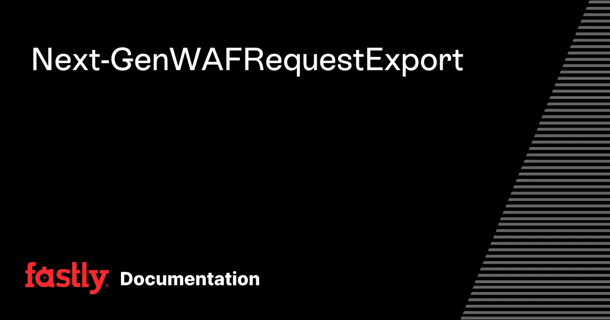 Next-Gen WAF Request Export | Fastly Documentation