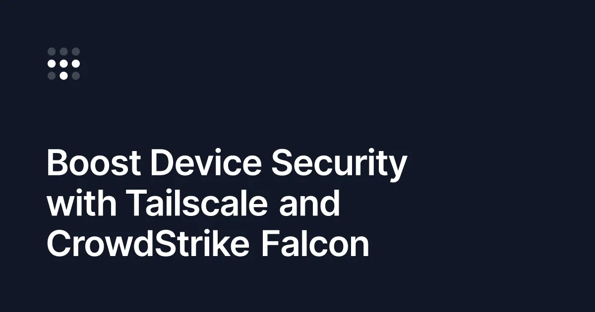 Tailscale Integrates with CrowdStrike Falcon for Better Device Security