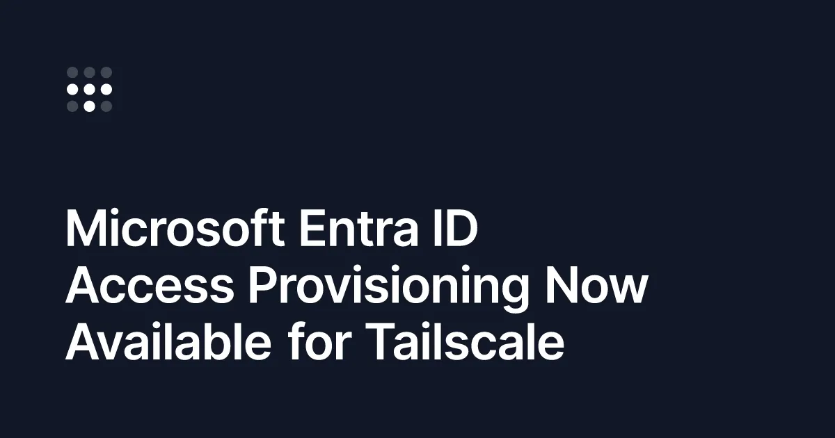 Microsoft Entra ID Access Provisioning Now Available for Tailscale