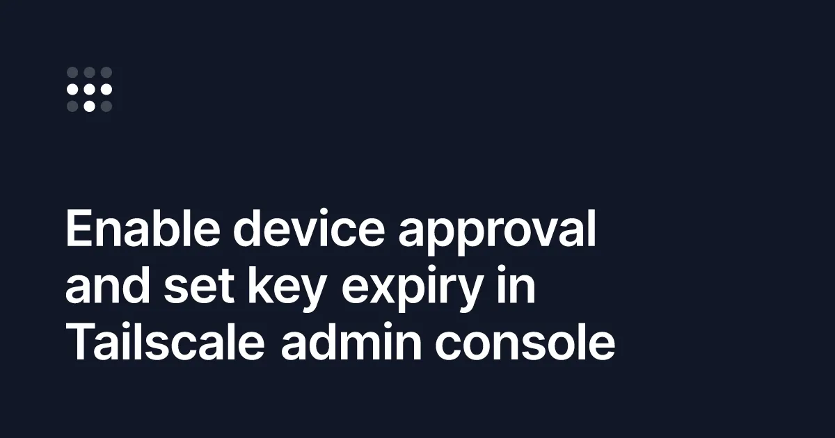 Enable device approval and set key expiry in Tailscale admin console