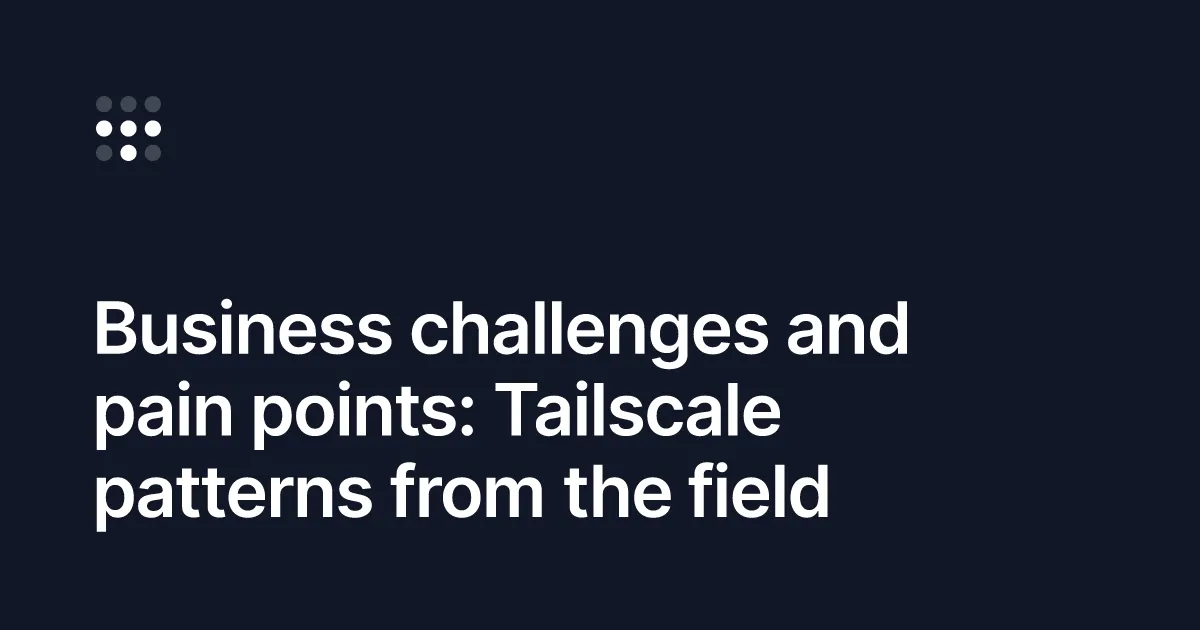 Business challenges and pain points: Tailscale patterns from the field