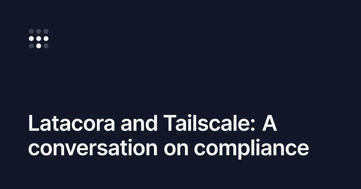 Latacora and Tailscale: A conversation on compliance